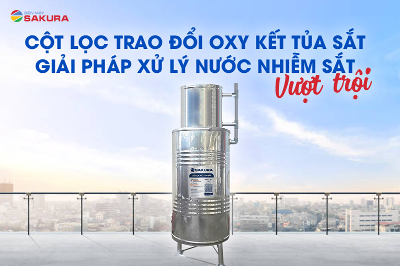 Cột lọc trao đổi oxy kết tủa sắt - giải pháp xử lý nước nhiễm sắt vượt trội