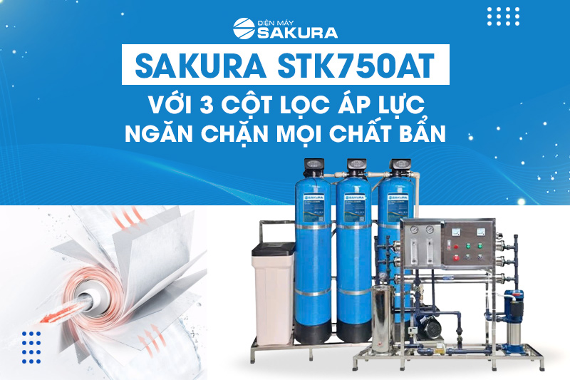 Sakura STK750AT với 3 cột lọc áp lực ngăn chặn mọi chất bẩn