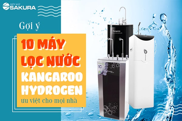 Gợi ý 10 máy lọc nước Kangaroo Hydrogen đem lợi ích ưu việt tới mọi nhà!