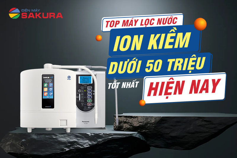 Top máy lọc nước ion kiềm dưới 50 triệu tốt nhất hiện nay